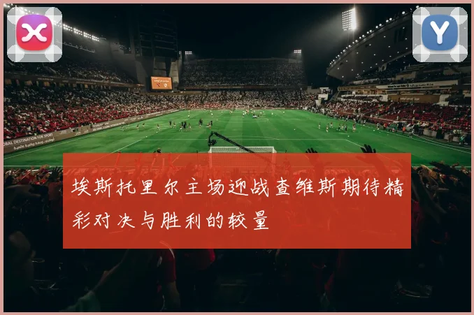 埃斯托里尔主场迎战查维斯期待精彩对决与胜利的较量
