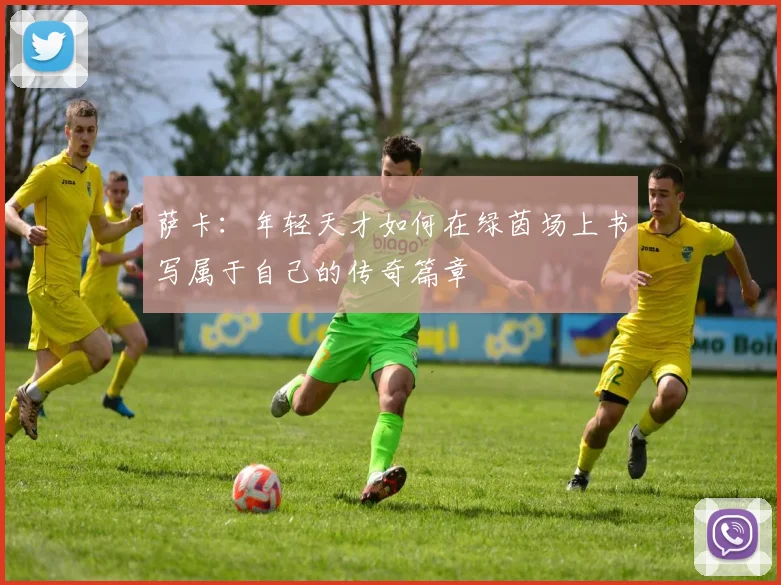 萨卡：年轻天才如何在绿茵场上书写属于自己的传奇篇章