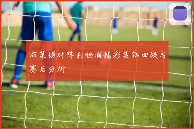布莱顿对阵利物浦精彩集锦回顾与赛后分析