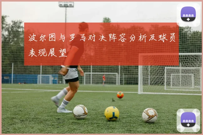 波尔图与罗马对决阵容分析及球员表现展望