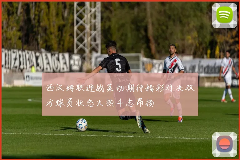 西汉姆联迎战莱切期待精彩对决双方球员状态火热斗志昂扬