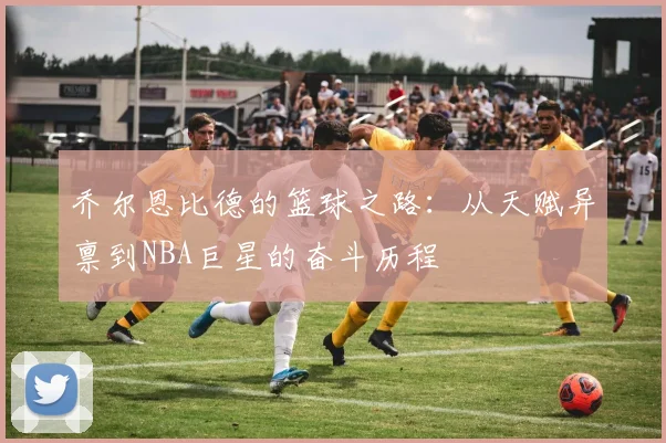 乔尔恩比德的篮球之路：从天赋异禀到NBA巨星的奋斗历程