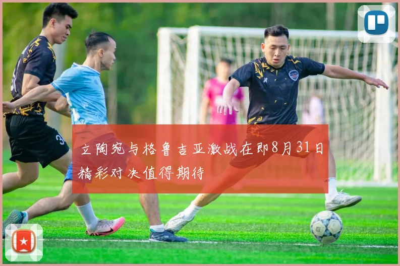 立陶宛与格鲁吉亚激战在即8月31日精彩对决值得期待