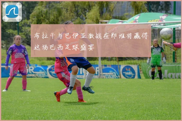 布拉干与巴伊亚激战在即谁将赢得这场巴西足球盛宴