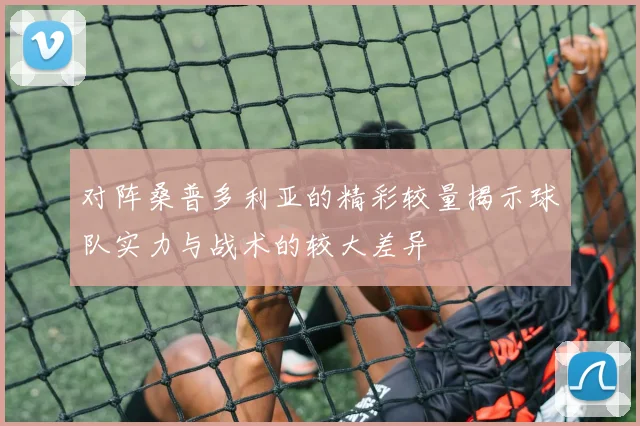 对阵桑普多利亚的精彩较量揭示球队实力与战术的较大差异
