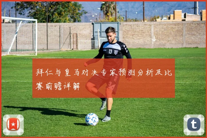 拜仁与皇马对决专家预测分析及比赛前瞻详解