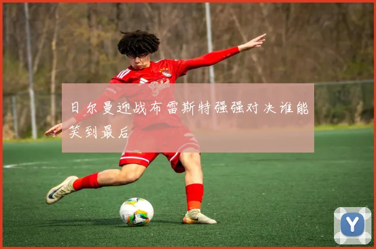 日尔曼迎战布雷斯特强强对决谁能笑到最后