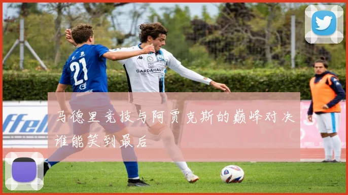 马德里竞技与阿贾克斯的巅峰对决谁能笑到最后