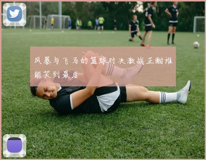 风暴与飞马的篮球对决激战正酣谁能笑到最后