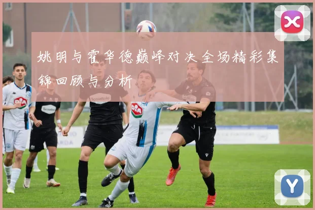 姚明与霍华德巅峰对决全场精彩集锦回顾与分析