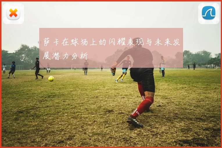 萨卡在球场上的闪耀表现与未来发展潜力分析